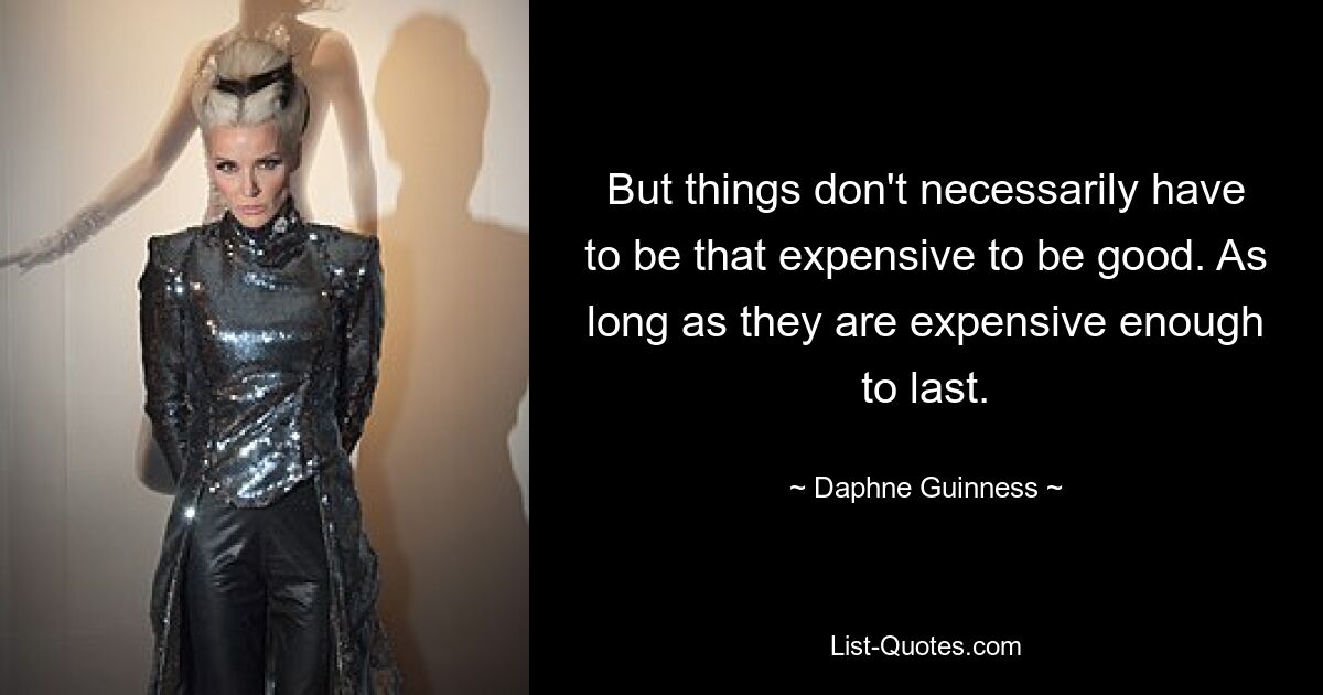 But things don't necessarily have to be that expensive to be good. As long as they are expensive enough to last. — © Daphne Guinness