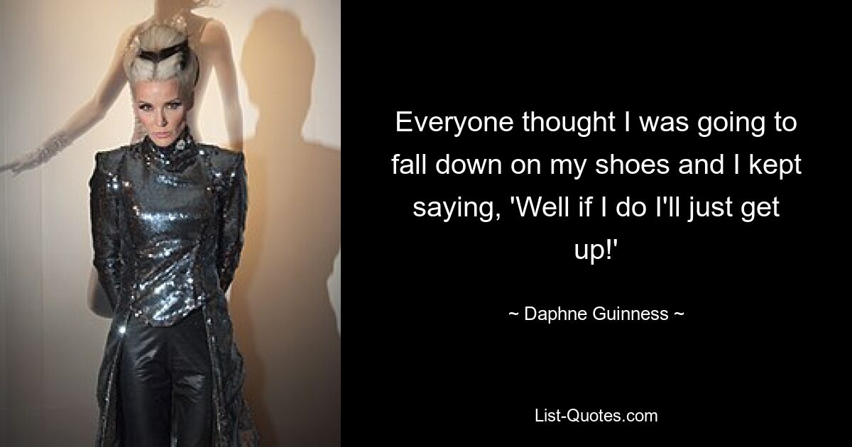 Everyone thought I was going to fall down on my shoes and I kept saying, 'Well if I do I'll just get up!' — © Daphne Guinness