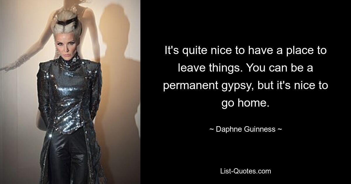 It's quite nice to have a place to leave things. You can be a permanent gypsy, but it's nice to go home. — © Daphne Guinness