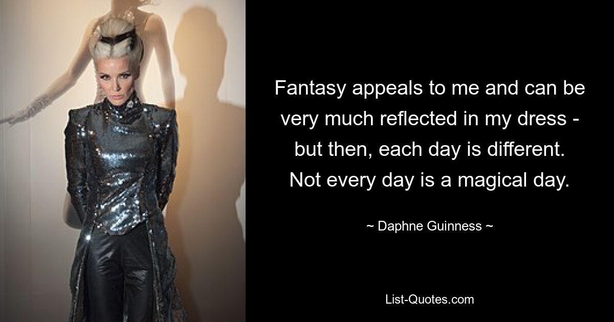 Fantasy appeals to me and can be very much reflected in my dress - but then, each day is different. Not every day is a magical day. — © Daphne Guinness