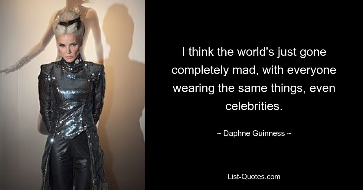 I think the world's just gone completely mad, with everyone wearing the same things, even celebrities. — © Daphne Guinness