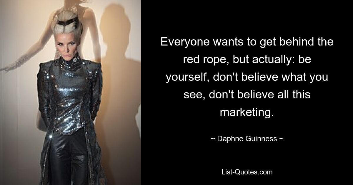 Everyone wants to get behind the red rope, but actually: be yourself, don't believe what you see, don't believe all this marketing. — © Daphne Guinness