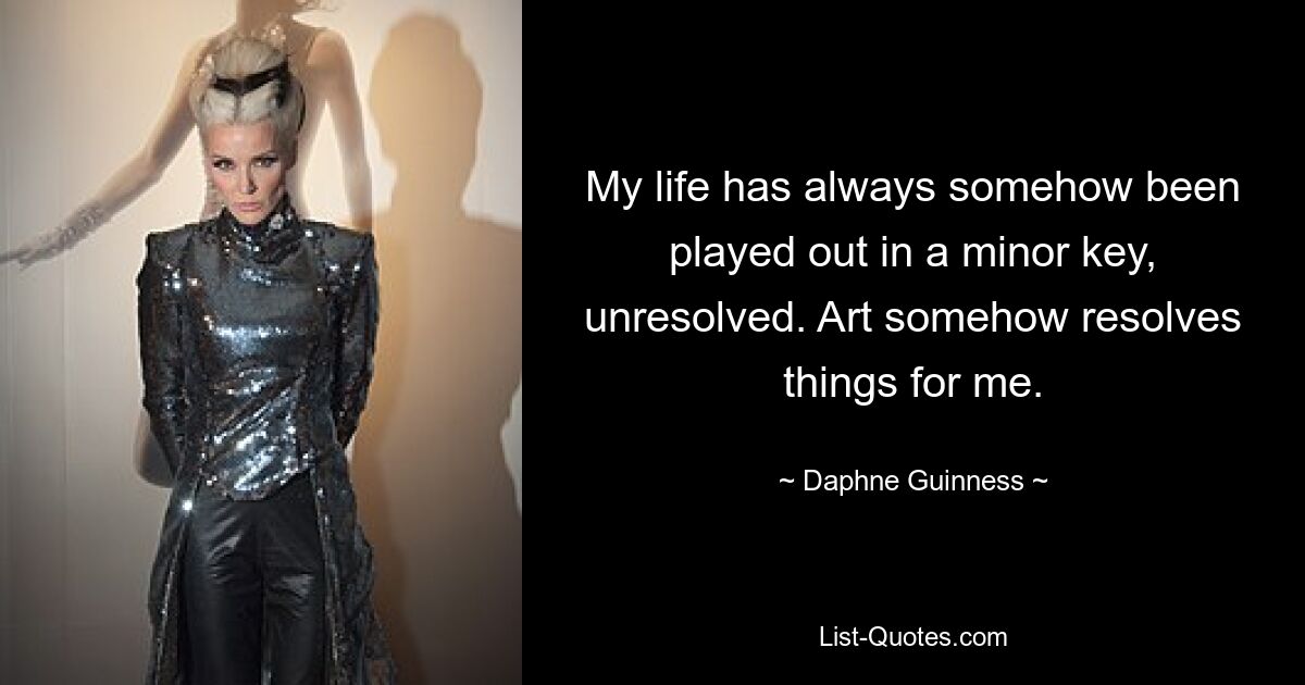 My life has always somehow been played out in a minor key, unresolved. Art somehow resolves things for me. — © Daphne Guinness