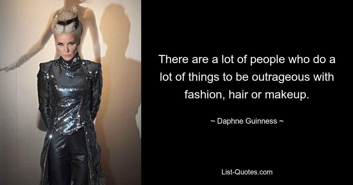 There are a lot of people who do a lot of things to be outrageous with fashion, hair or makeup. — © Daphne Guinness