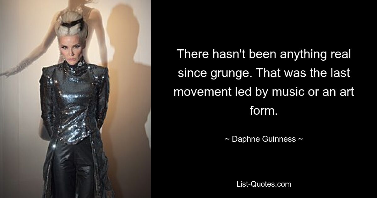 There hasn't been anything real since grunge. That was the last movement led by music or an art form. — © Daphne Guinness