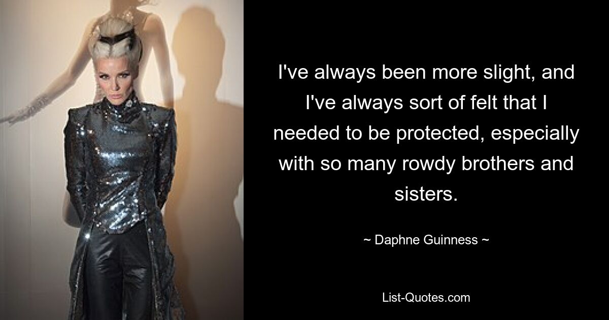 I've always been more slight, and I've always sort of felt that I needed to be protected, especially with so many rowdy brothers and sisters. — © Daphne Guinness