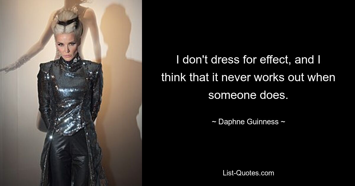 I don't dress for effect, and I think that it never works out when someone does. — © Daphne Guinness