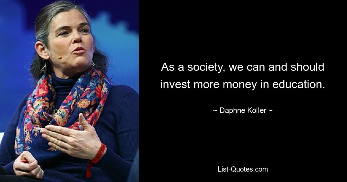 As a society, we can and should invest more money in education. — © Daphne Koller