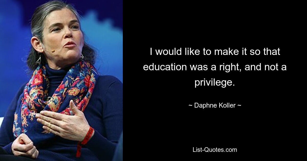 I would like to make it so that education was a right, and not a privilege. — © Daphne Koller