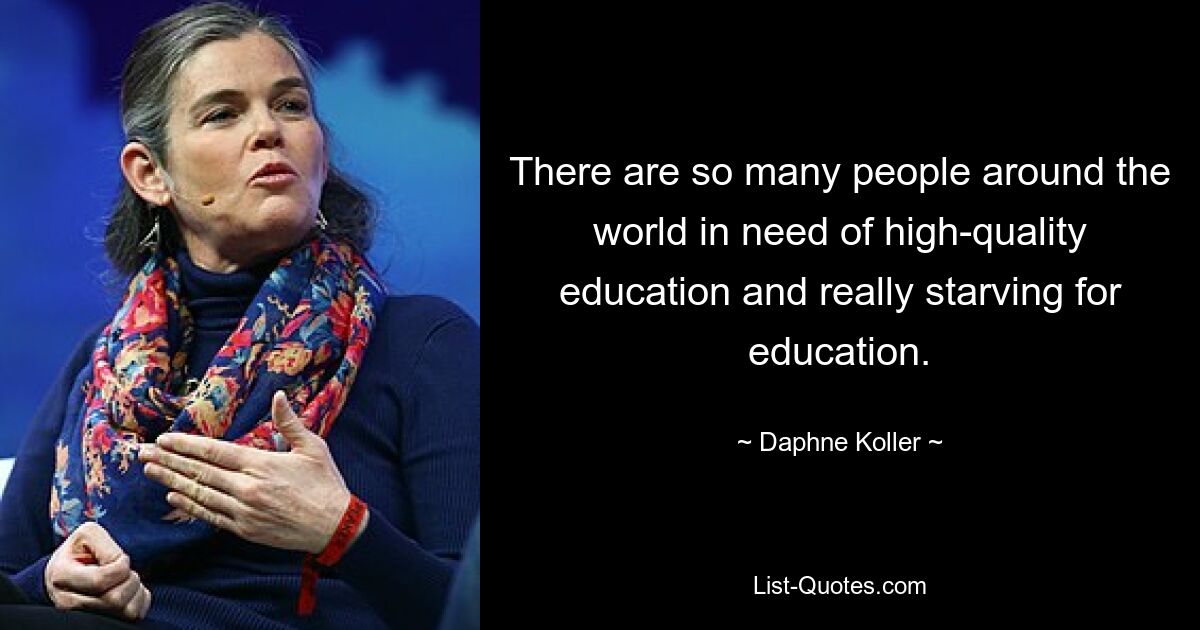 There are so many people around the world in need of high-quality education and really starving for education. — © Daphne Koller