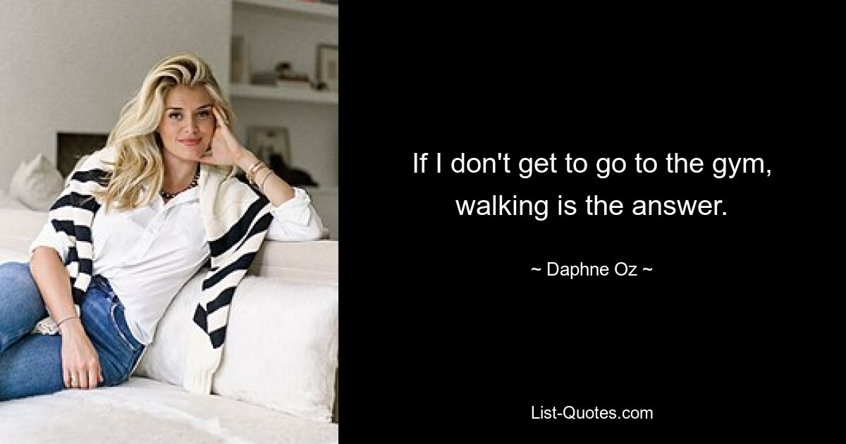 If I don't get to go to the gym, walking is the answer. — © Daphne Oz