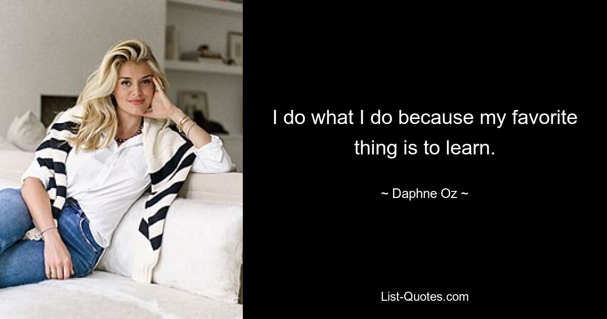 I do what I do because my favorite thing is to learn. — © Daphne Oz