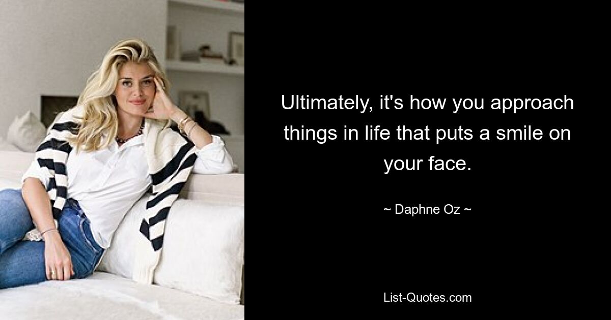 Ultimately, it's how you approach things in life that puts a smile on your face. — © Daphne Oz