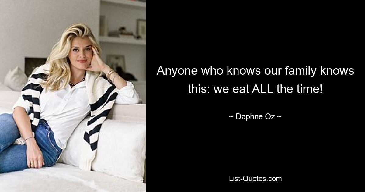 Anyone who knows our family knows this: we eat ALL the time! — © Daphne Oz