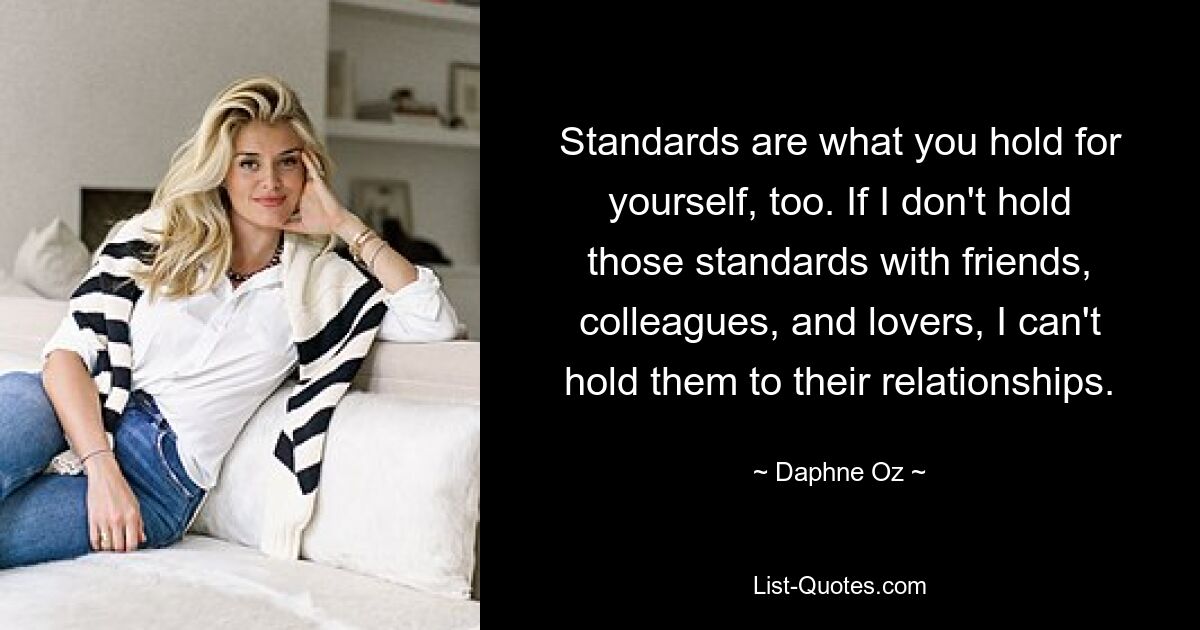 Standards are what you hold for yourself, too. If I don't hold those standards with friends, colleagues, and lovers, I can't hold them to their relationships. — © Daphne Oz