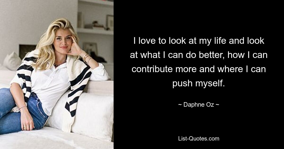 I love to look at my life and look at what I can do better, how I can contribute more and where I can push myself. — © Daphne Oz