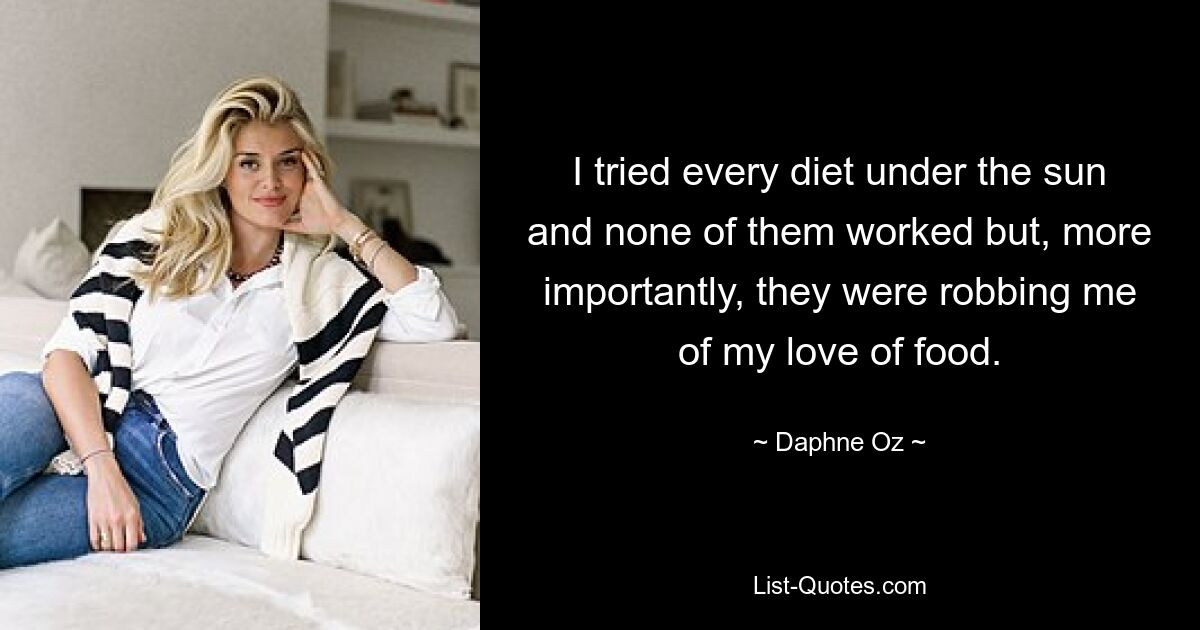 I tried every diet under the sun and none of them worked but, more importantly, they were robbing me of my love of food. — © Daphne Oz