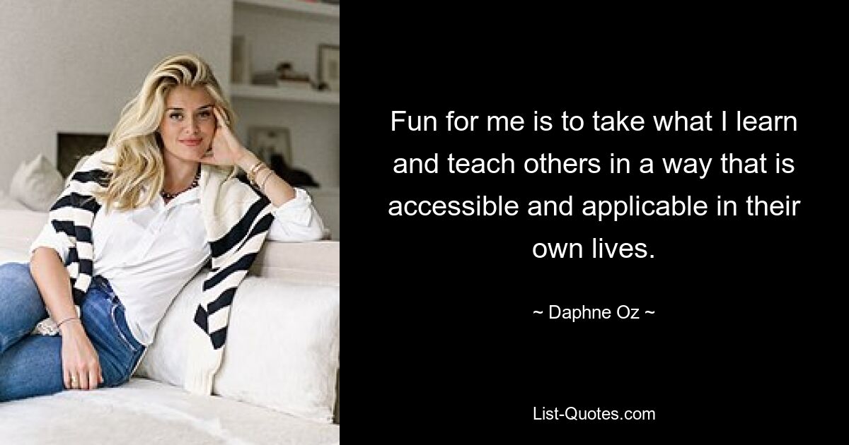 Fun for me is to take what I learn and teach others in a way that is accessible and applicable in their own lives. — © Daphne Oz