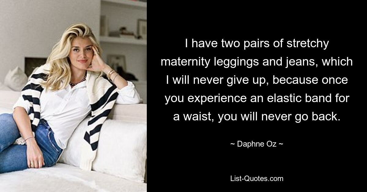 I have two pairs of stretchy maternity leggings and jeans, which I will never give up, because once you experience an elastic band for a waist, you will never go back. — © Daphne Oz