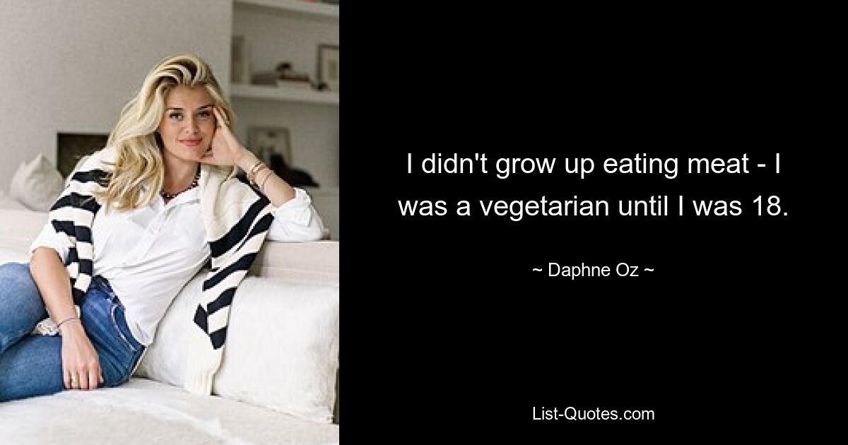 I didn't grow up eating meat - I was a vegetarian until I was 18. — © Daphne Oz