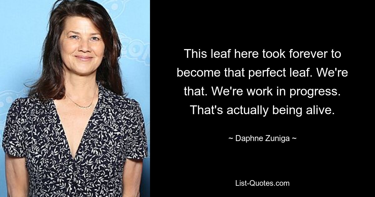 This leaf here took forever to become that perfect leaf. We're that. We're work in progress. That's actually being alive. — © Daphne Zuniga