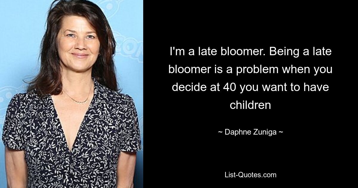 I'm a late bloomer. Being a late bloomer is a problem when you decide at 40 you want to have children — © Daphne Zuniga