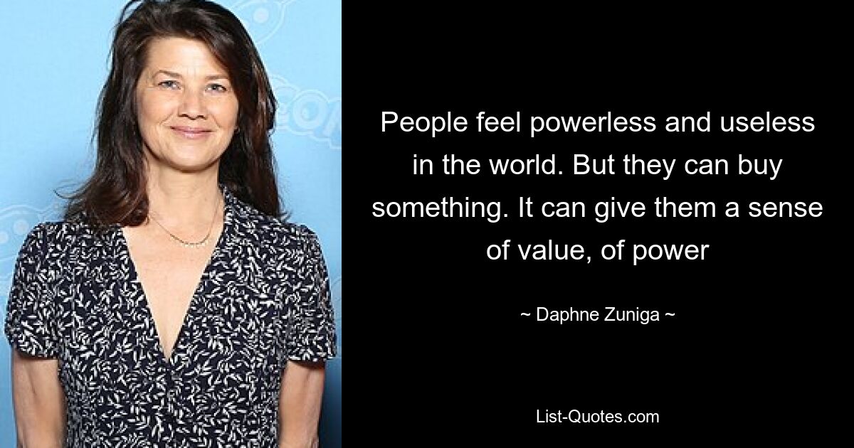 People feel powerless and useless in the world. But they can buy something. It can give them a sense of value, of power — © Daphne Zuniga