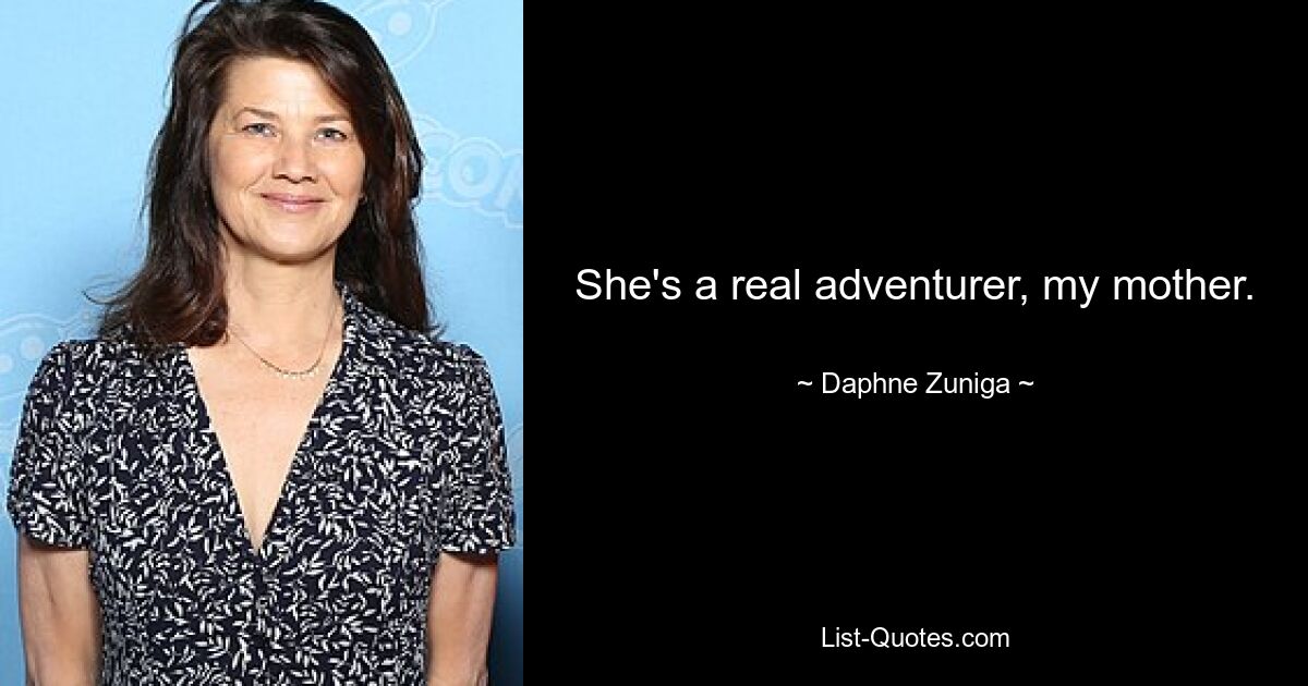 She's a real adventurer, my mother. — © Daphne Zuniga