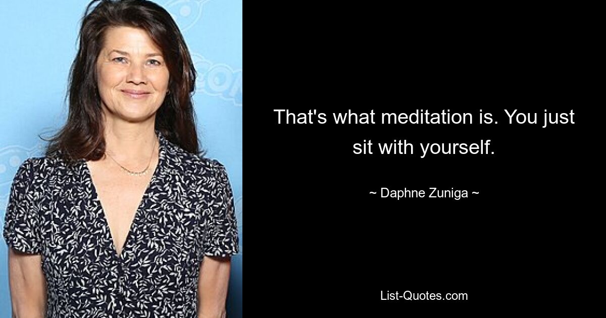 That's what meditation is. You just sit with yourself. — © Daphne Zuniga