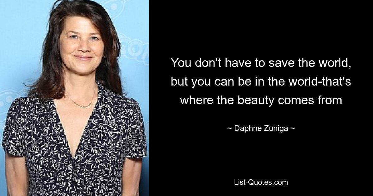 You don't have to save the world, but you can be in the world-that's where the beauty comes from — © Daphne Zuniga