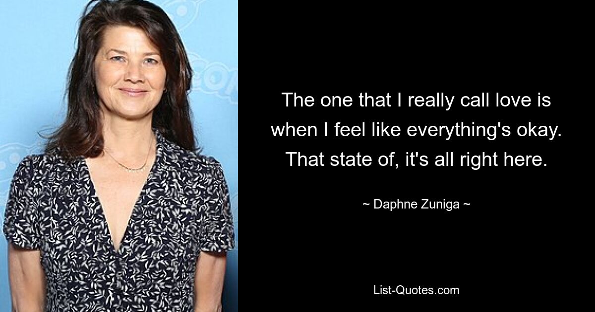 The one that I really call love is when I feel like everything's okay. That state of, it's all right here. — © Daphne Zuniga