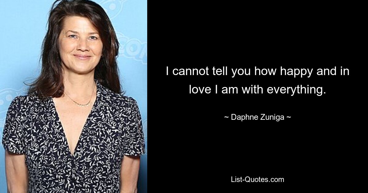 I cannot tell you how happy and in love I am with everything. — © Daphne Zuniga