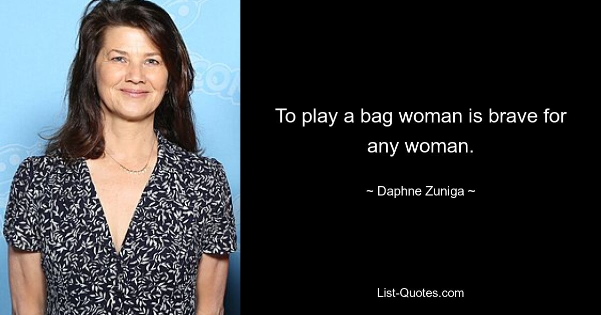 To play a bag woman is brave for any woman. — © Daphne Zuniga