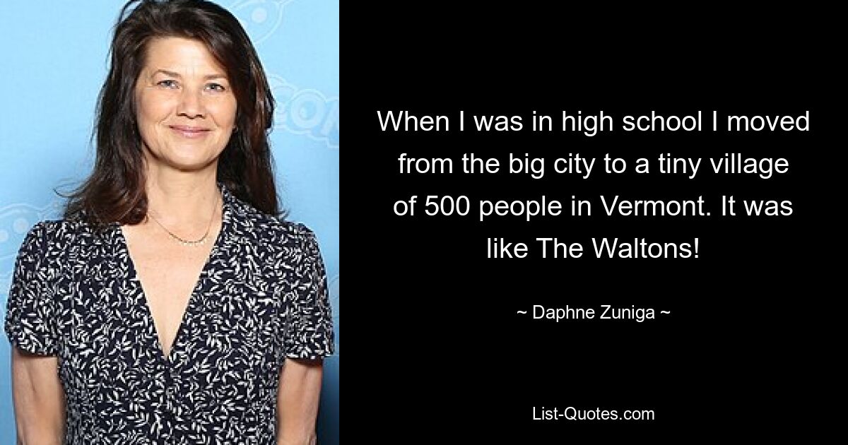 When I was in high school I moved from the big city to a tiny village of 500 people in Vermont. It was like The Waltons! — © Daphne Zuniga