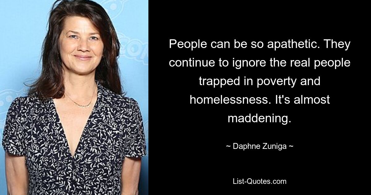 People can be so apathetic. They continue to ignore the real people trapped in poverty and homelessness. It's almost maddening. — © Daphne Zuniga