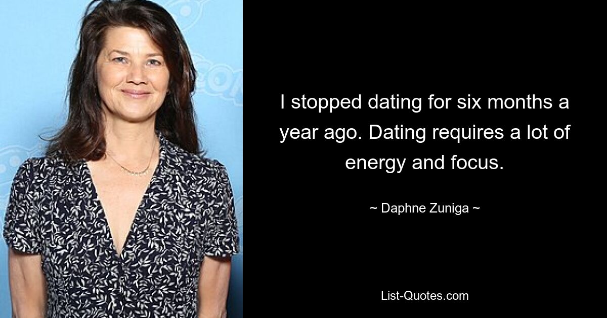 I stopped dating for six months a year ago. Dating requires a lot of energy and focus. — © Daphne Zuniga