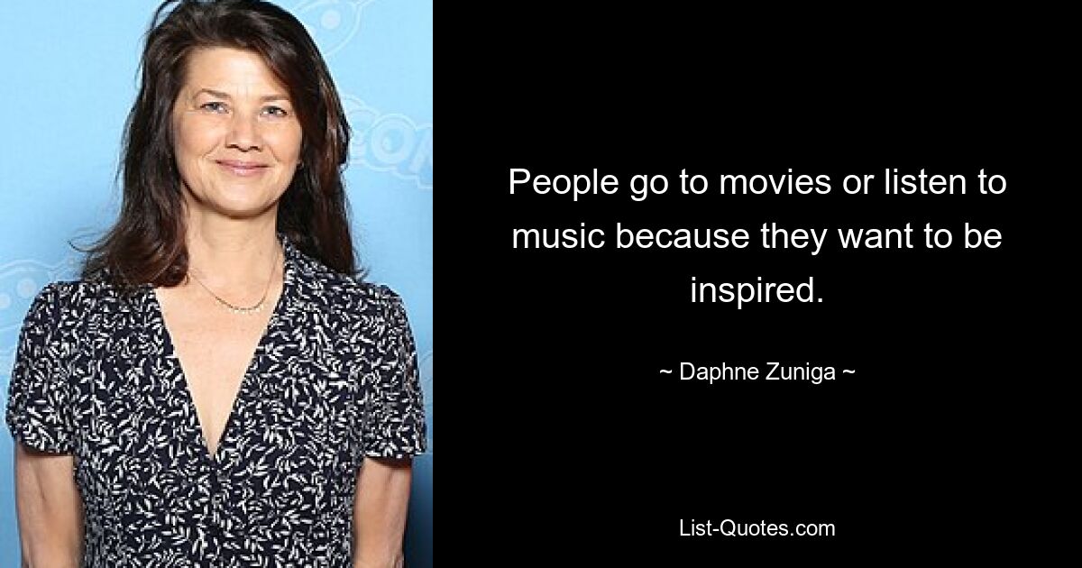 People go to movies or listen to music because they want to be inspired. — © Daphne Zuniga