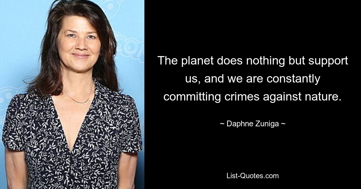 The planet does nothing but support us, and we are constantly committing crimes against nature. — © Daphne Zuniga