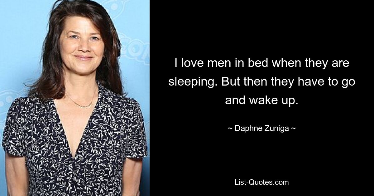 I love men in bed when they are sleeping. But then they have to go and wake up. — © Daphne Zuniga