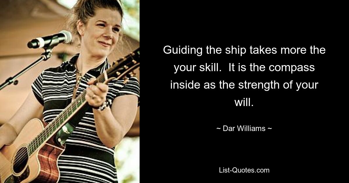 Guiding the ship takes more the your skill.  It is the compass inside as the strength of your will. — © Dar Williams