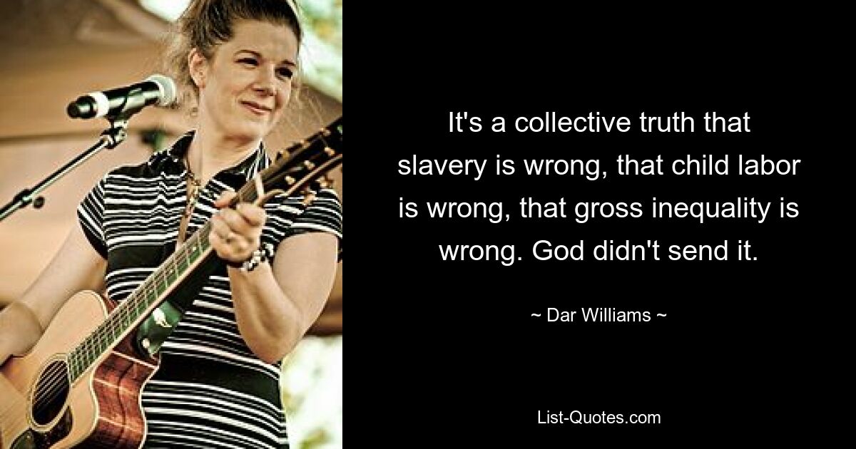 It's a collective truth that slavery is wrong, that child labor is wrong, that gross inequality is wrong. God didn't send it. — © Dar Williams