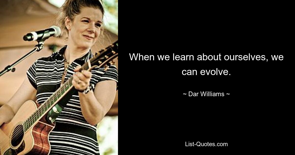 When we learn about ourselves, we can evolve. — © Dar Williams