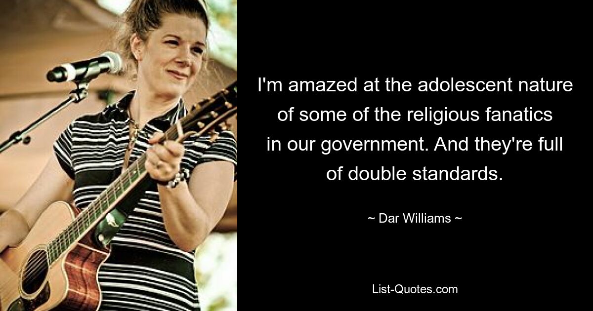 I'm amazed at the adolescent nature of some of the religious fanatics in our government. And they're full of double standards. — © Dar Williams