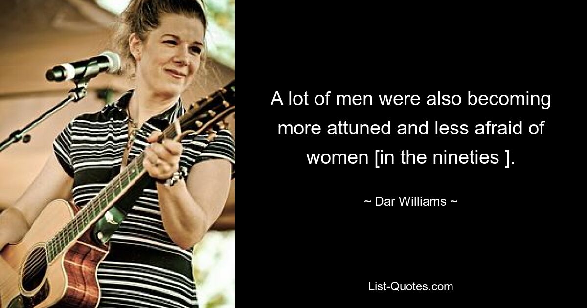 A lot of men were also becoming more attuned and less afraid of women [in the nineties ]. — © Dar Williams