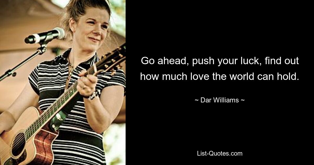 Go ahead, push your luck, find out how much love the world can hold. — © Dar Williams