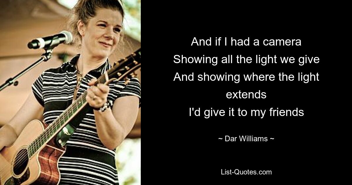 And if I had a camera
Showing all the light we give
And showing where the light extends
I'd give it to my friends — © Dar Williams