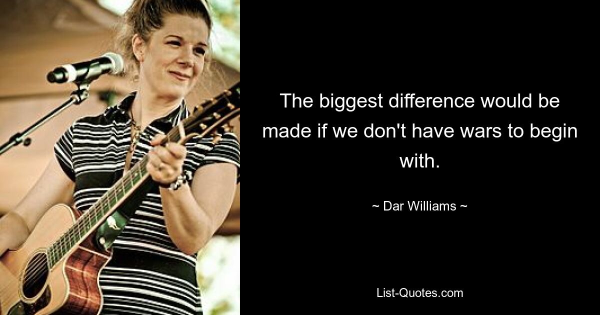 The biggest difference would be made if we don't have wars to begin with. — © Dar Williams