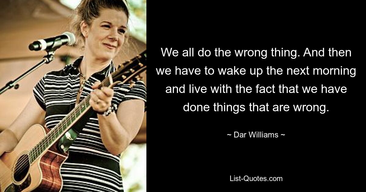 We all do the wrong thing. And then we have to wake up the next morning and live with the fact that we have done things that are wrong. — © Dar Williams