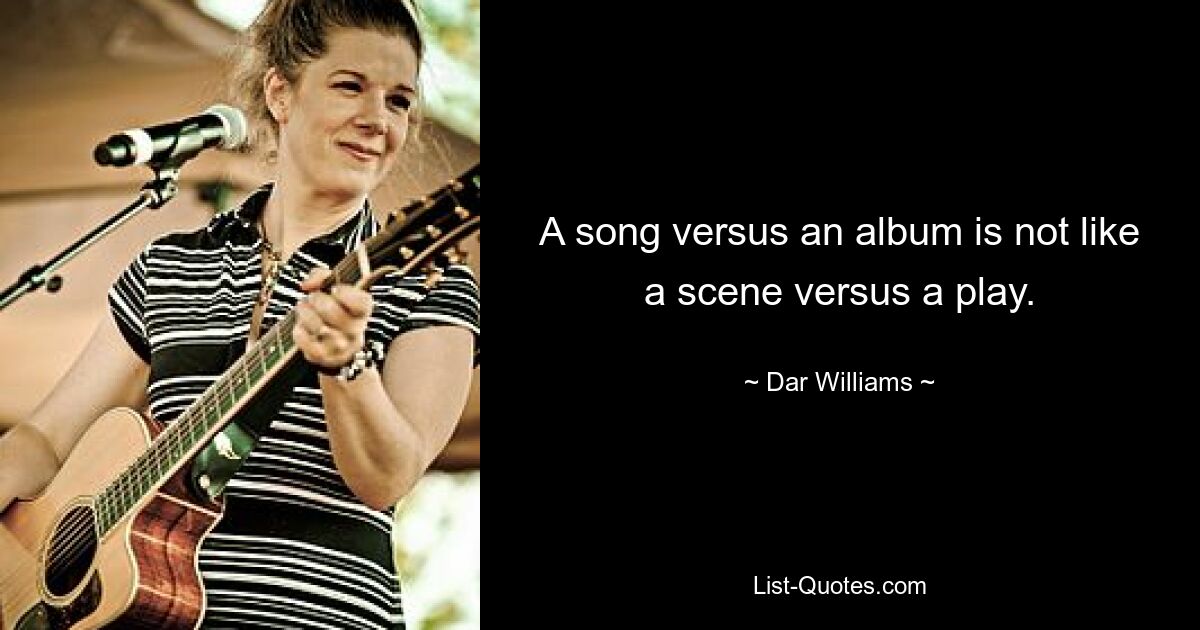 A song versus an album is not like a scene versus a play. — © Dar Williams