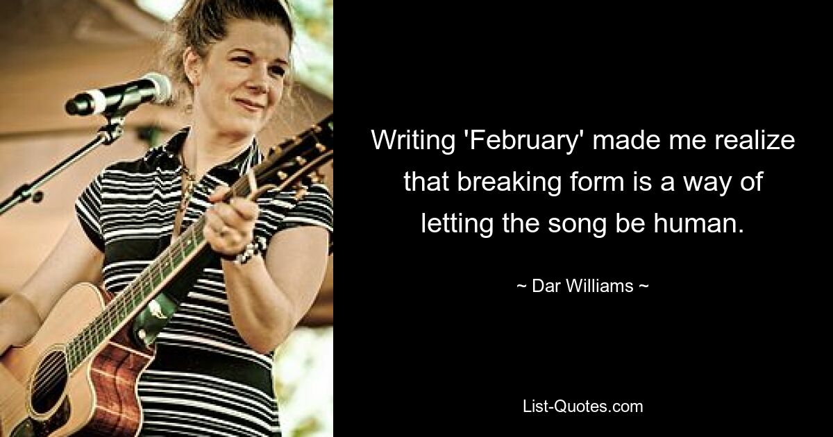 Writing 'February' made me realize that breaking form is a way of letting the song be human. — © Dar Williams